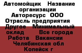 Автомойщик › Название организации ­ Авторесурс, ООО › Отрасль предприятия ­ Другое › Минимальный оклад ­ 1 - Все города Работа » Вакансии   . Челябинская обл.,Копейск г.